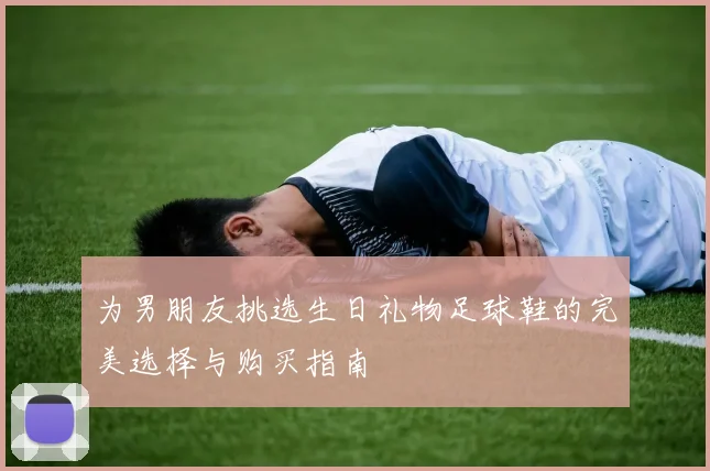 为男朋友挑选生日礼物足球鞋的完美选择与购买指南