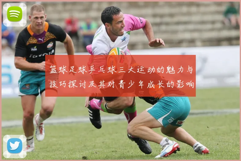 篮球足球乒乓球三大运动的魅力与技巧探讨及其对青少年成长的影响