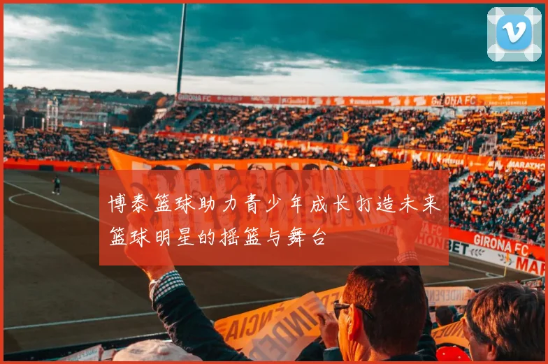 博泰篮球助力青少年成长打造未来篮球明星的摇篮与舞台