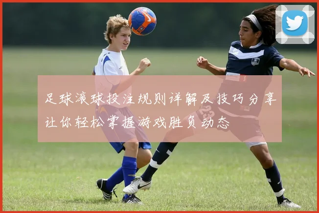 足球滚球投注规则详解及技巧分享让你轻松掌握游戏胜负动态
