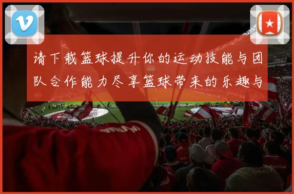 请下载篮球提升你的运动技能与团队合作能力尽享篮球带来的乐趣与健康生活