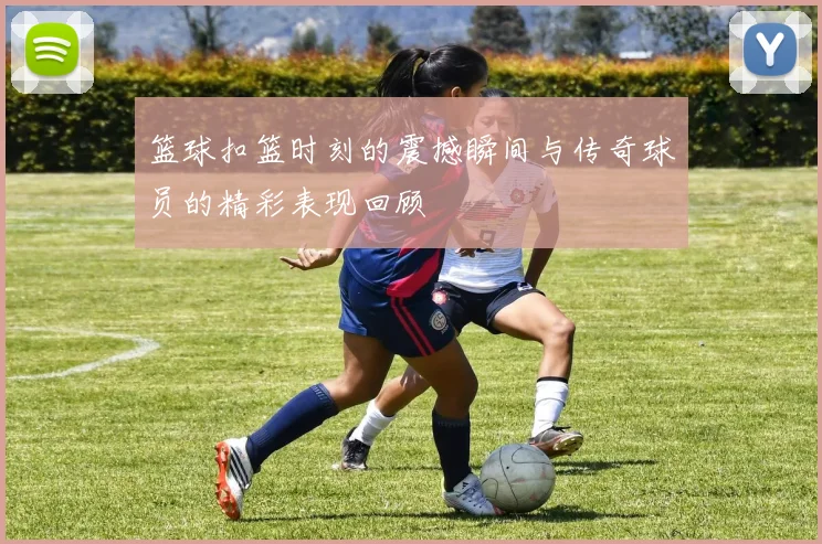 篮球扣篮时刻的震撼瞬间与传奇球员的精彩表现回顾