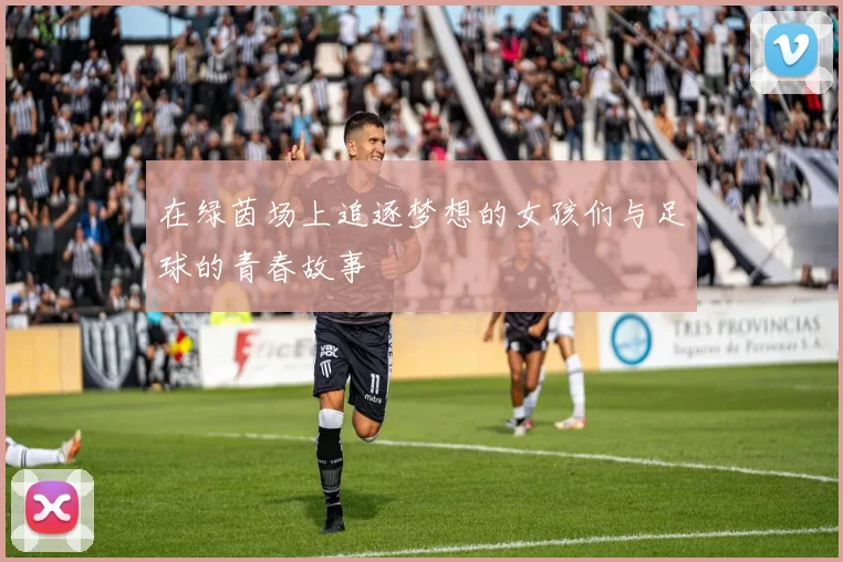 在绿茵场上追逐梦想的女孩们与足球的青春故事