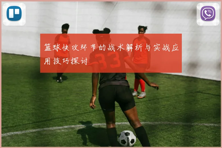 篮球快攻环节的战术解析与实战应用技巧探讨