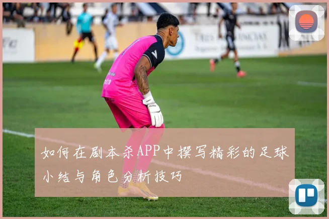 如何在剧本杀APP中撰写精彩的足球小结与角色分析技巧