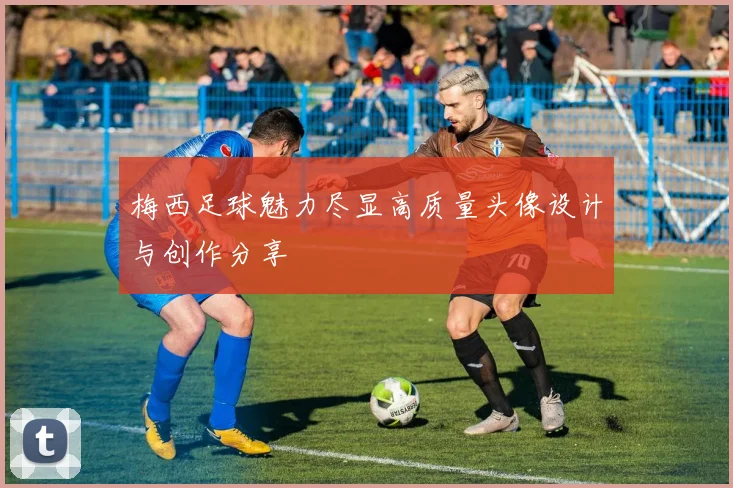 梅西足球魅力尽显高质量头像设计与创作分享