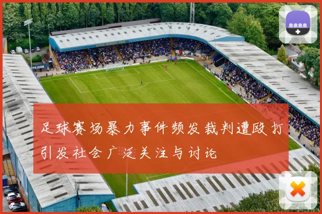 足球赛场暴力事件频发裁判遭殴打引发社会广泛关注与讨论