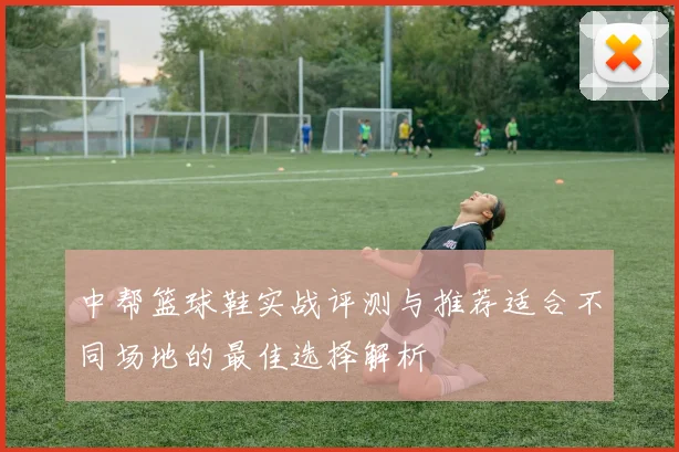 中帮篮球鞋实战评测与推荐适合不同场地的最佳选择解析