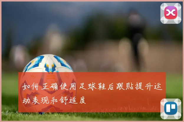 如何正确使用足球鞋后跟贴提升运动表现和舒适度