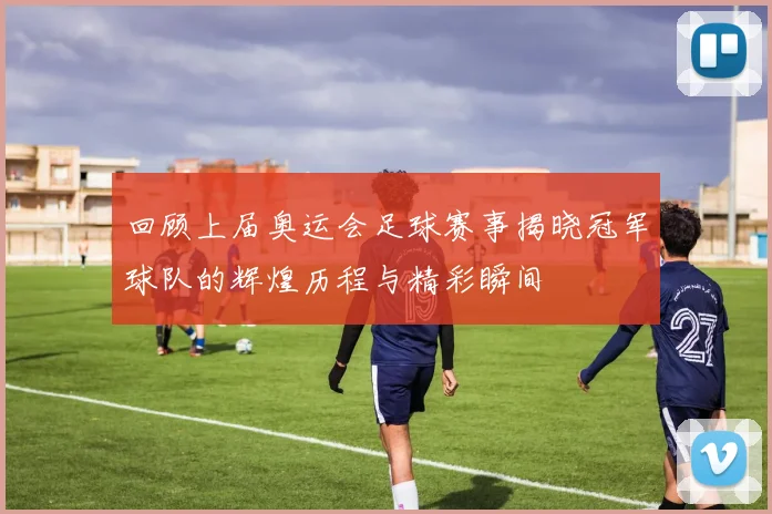 回顾上届奥运会足球赛事揭晓冠军球队的辉煌历程与精彩瞬间